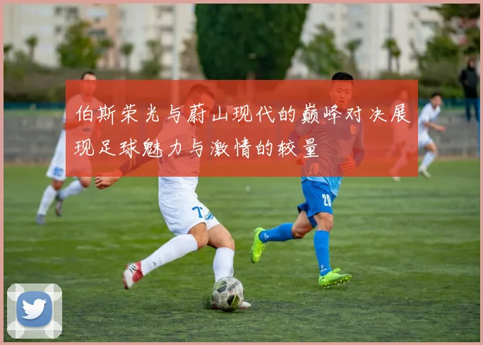 伯斯荣光与蔚山现代的巅峰对决展现足球魅力与激情的较量