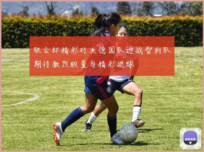 联合杯精彩对决德国队迎战智利队期待激烈较量与精彩进球