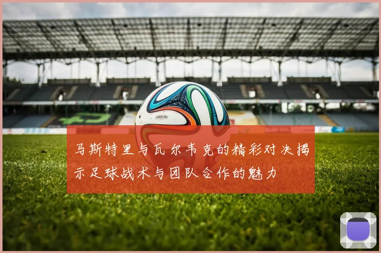 马斯特里与瓦尔韦克的精彩对决揭示足球战术与团队合作的魅力