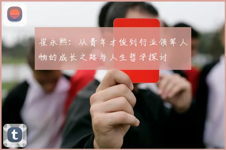 崔永熙：从青年才俊到行业领军人物的成长之路与人生哲学探讨