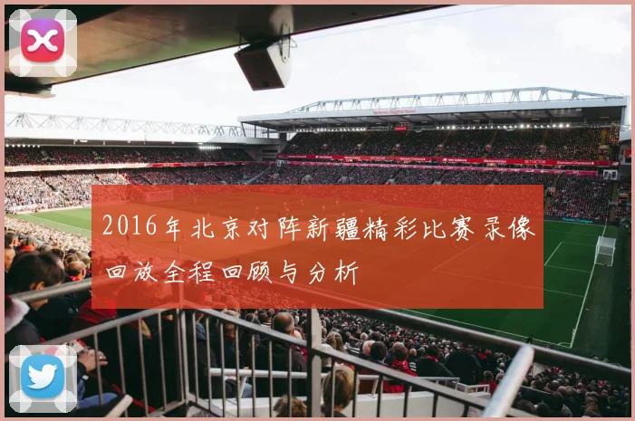 2016年北京对阵新疆精彩比赛录像回放全程回顾与分析