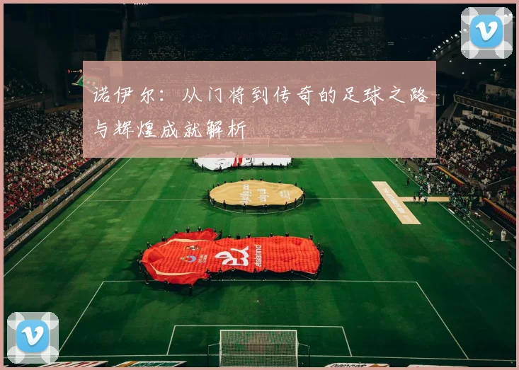 诺伊尔：从门将到传奇的足球之路与辉煌成就解析