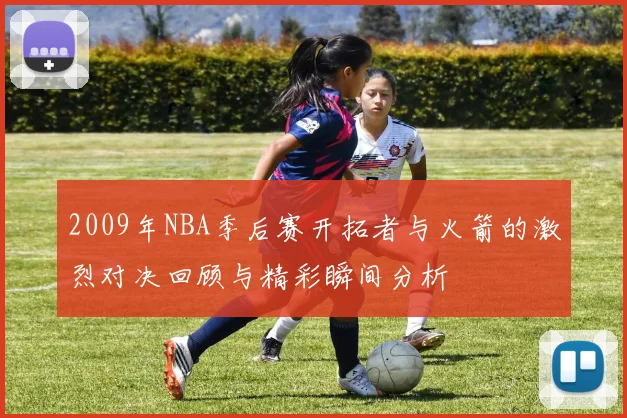 2009年NBA季后赛开拓者与火箭的激烈对决回顾与精彩瞬间分析