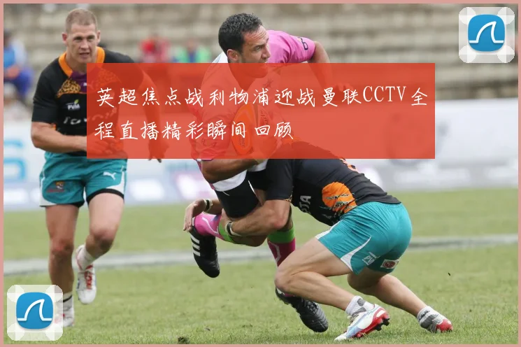 英超焦点战利物浦迎战曼联CCTV全程直播精彩瞬间回顾