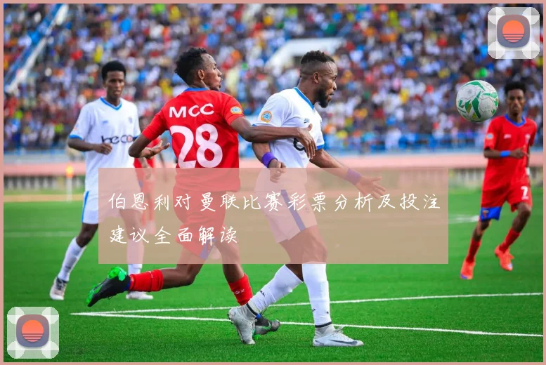 伯恩利对曼联比赛彩票分析及投注建议全面解读