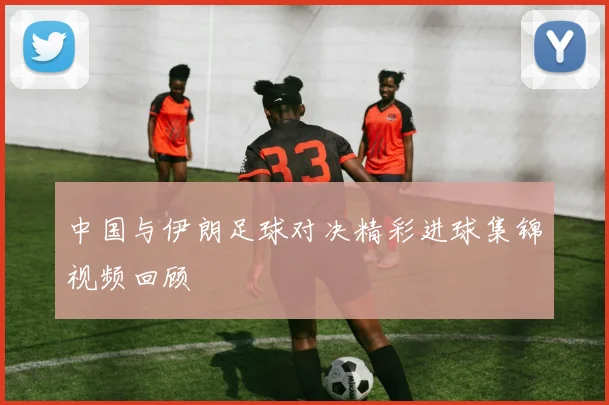 中国与伊朗足球对决精彩进球集锦视频回顾