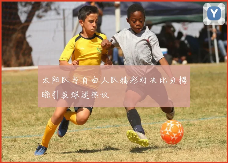 太阳队与自由人队精彩对决比分揭晓引发球迷热议