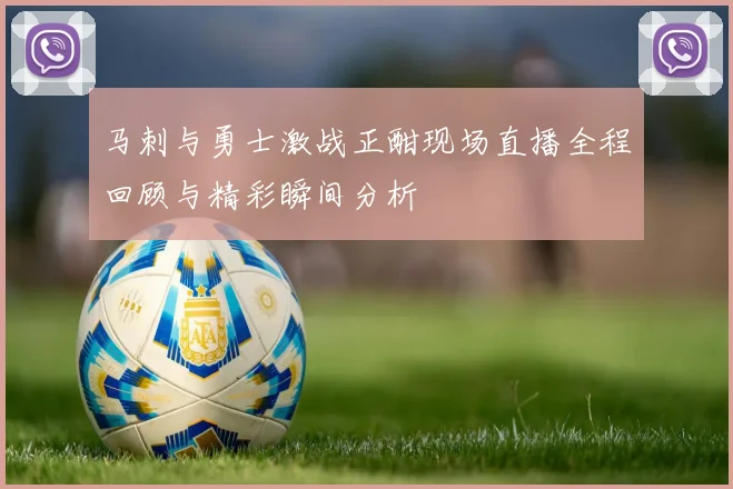 马刺与勇士激战正酣现场直播全程回顾与精彩瞬间分析