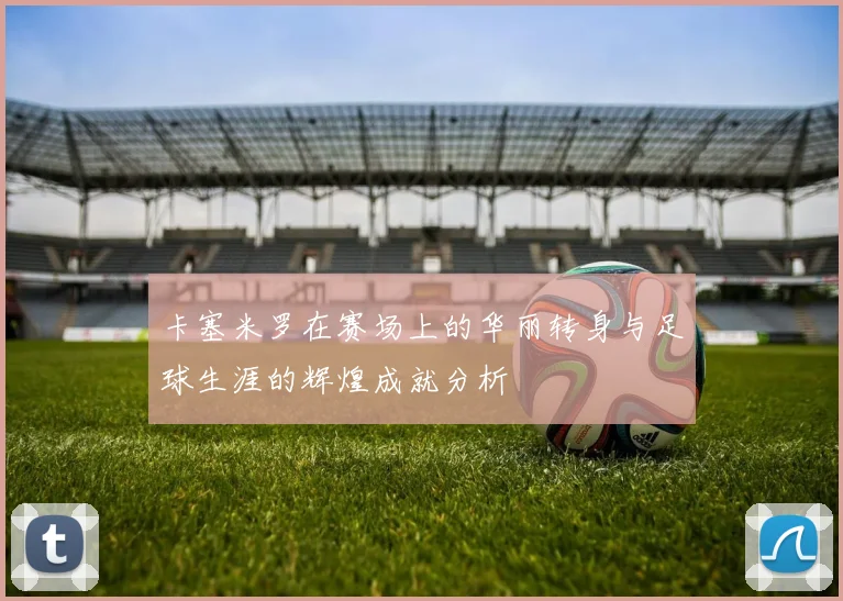 卡塞米罗在赛场上的华丽转身与足球生涯的辉煌成就分析