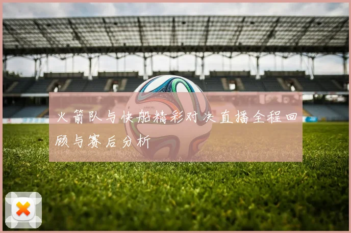 火箭队与快船精彩对决直播全程回顾与赛后分析