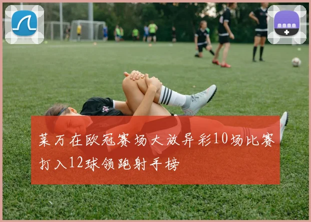 莱万在欧冠赛场大放异彩10场比赛打入12球领跑射手榜