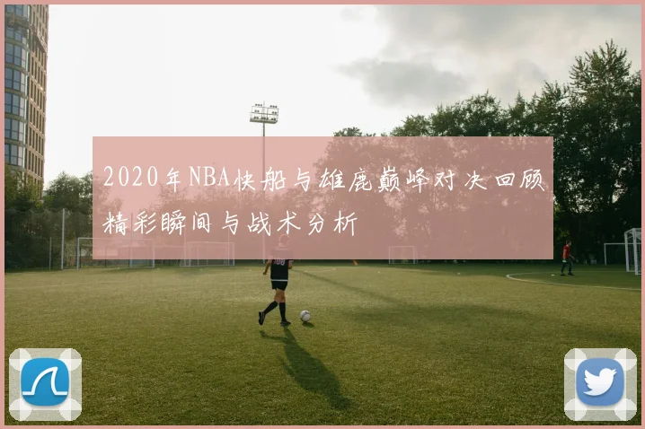 2020年NBA快船与雄鹿巅峰对决回顾精彩瞬间与战术分析