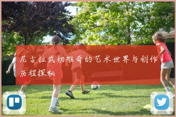 尼古拉武切维奇的艺术世界与创作历程探秘