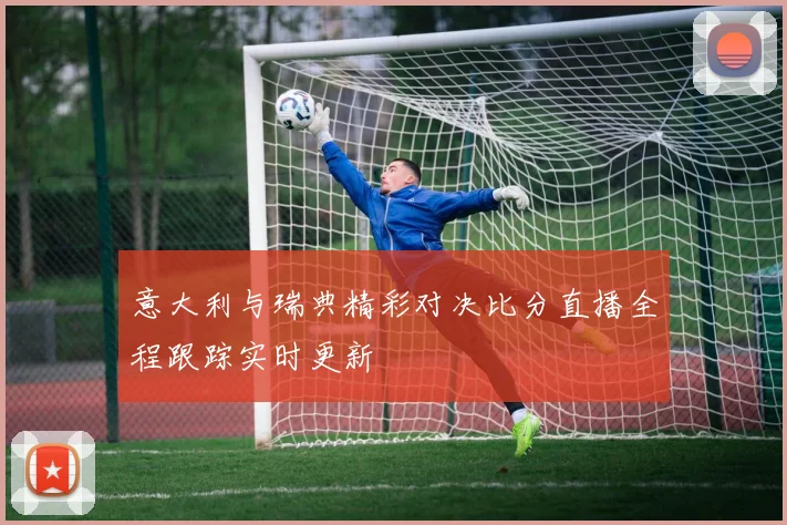 意大利与瑞典精彩对决比分直播全程跟踪实时更新