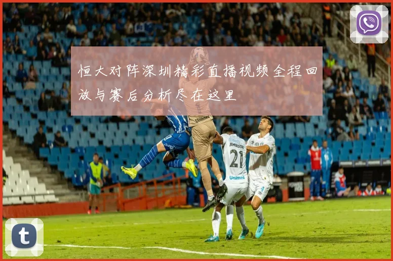 恒大对阵深圳精彩直播视频全程回放与赛后分析尽在这里