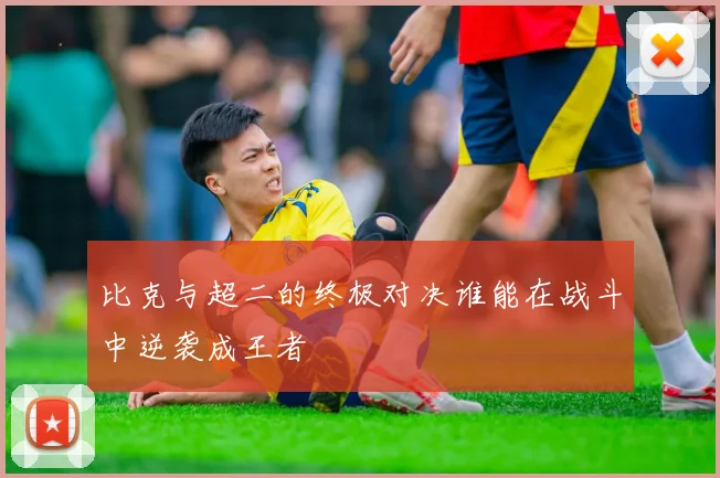 比克与超二的终极对决谁能在战斗中逆袭成王者