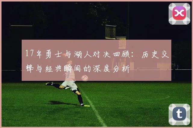 17年勇士与湖人对决回顾：历史交锋与经典瞬间的深度分析