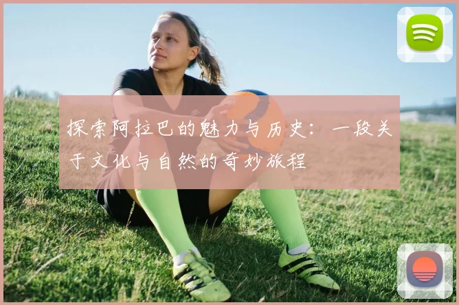 探索阿拉巴的魅力与历史：一段关于文化与自然的奇妙旅程