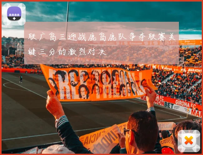 联广岛三迎战鹿岛鹿队争夺联赛关键三分的激烈对决