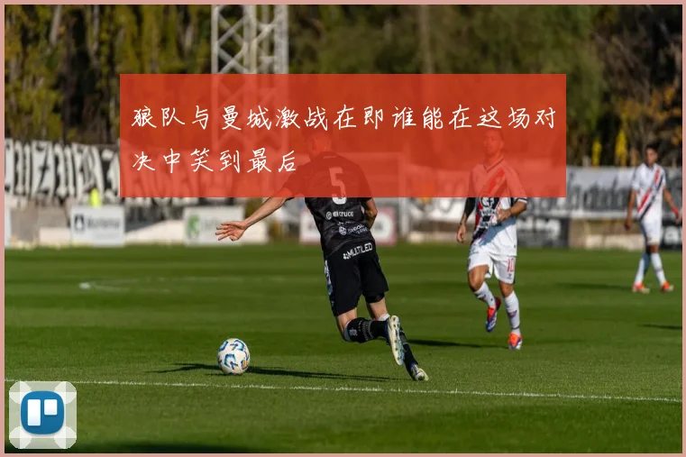 狼队与曼城激战在即谁能在这场对决中笑到最后