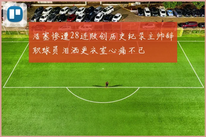 活塞惨遭28连败创历史纪录主帅辞职球员泪洒更衣室心痛不已