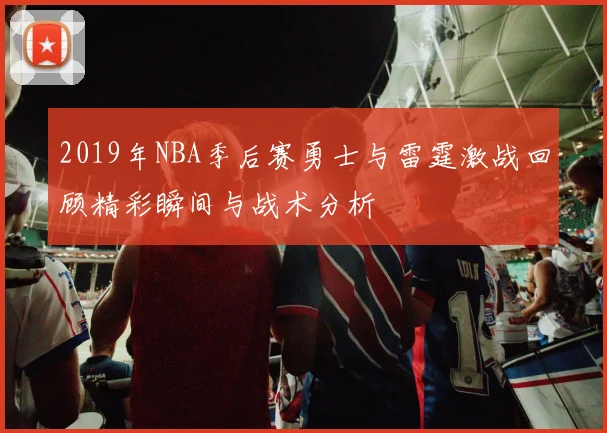 2019年NBA季后赛勇士与雷霆激战回顾精彩瞬间与战术分析