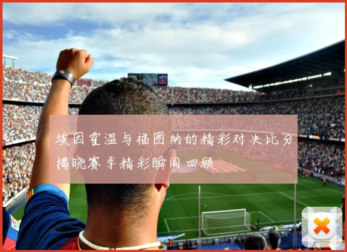 埃因霍温与福图纳的精彩对决比分揭晓赛季精彩瞬间回顾