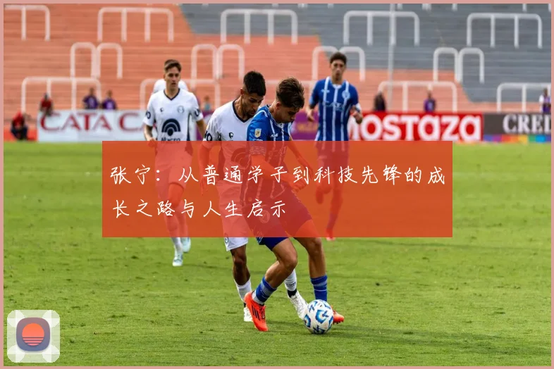 张宁：从普通学子到科技先锋的成长之路与人生启示