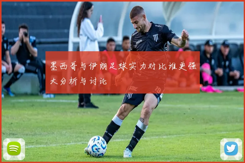 墨西哥与伊朗足球实力对比谁更强大分析与讨论