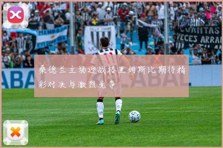 桑德兰主场迎战格里姆斯比期待精彩对决与激烈竞争